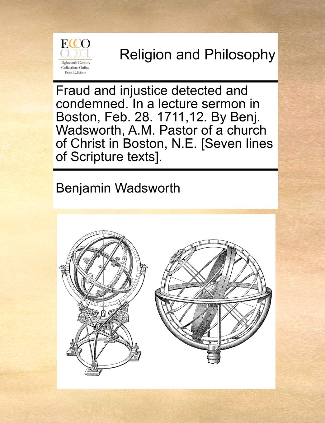 Fraud and injustice detected and condemned. In a lecture sermon in Boston, Feb. 28. 1711,12. By Benj. Wadsworth, A.M. Pastor of a church of Christ in Boston, N.E. . Philosophy