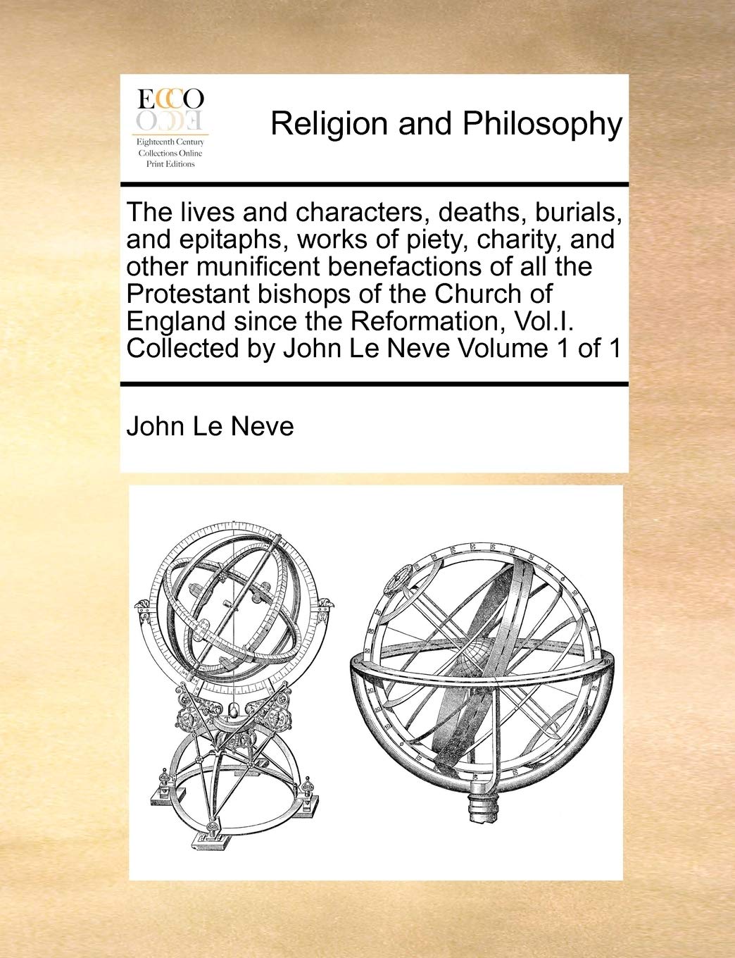 The lives and characters, deaths, burials, and epitaphs, works of piety, charity, and other munificent benefactions of all the Protestant bishops of ... Collected by John Le Neve Volume 1 of 1 Philosophy