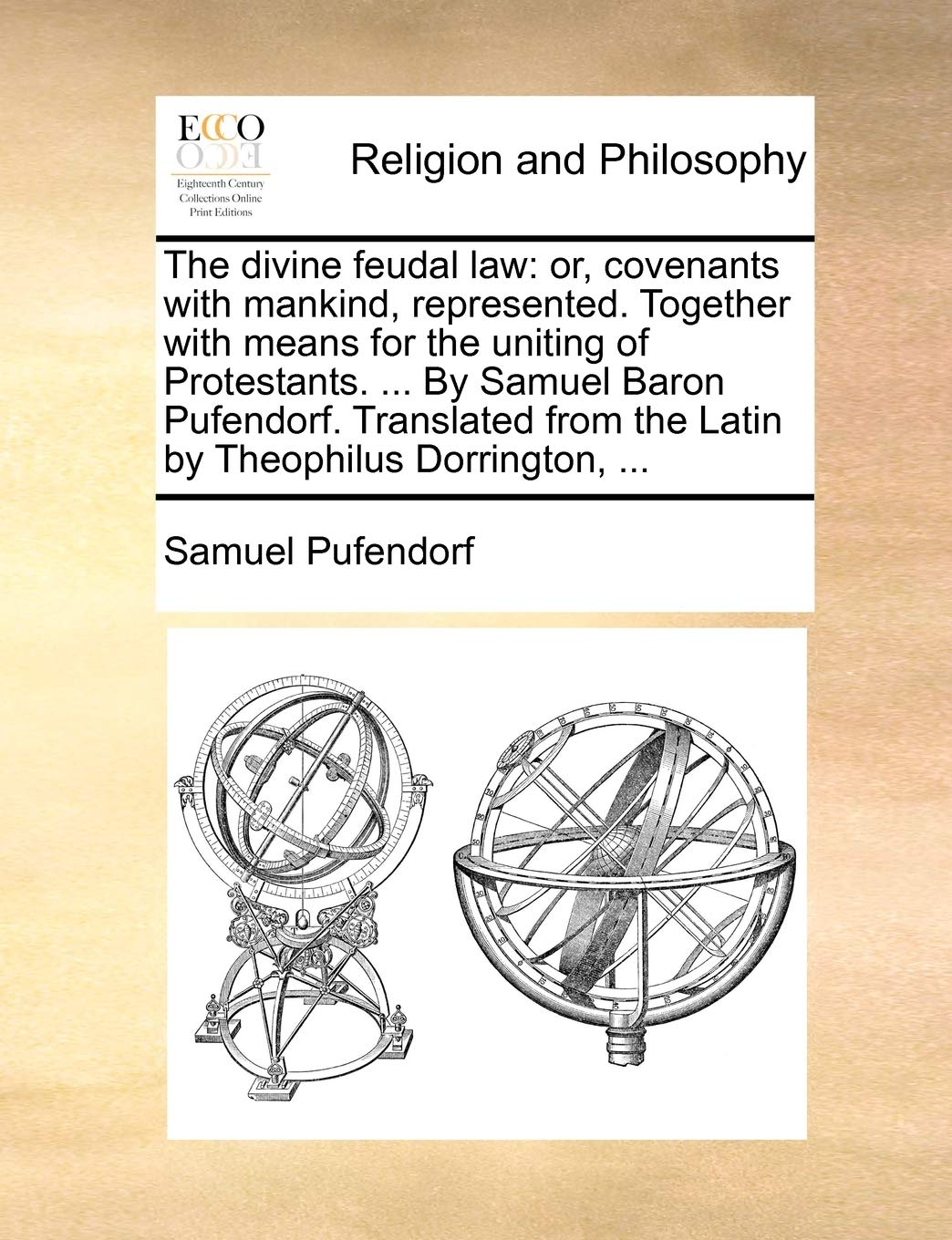 The Divine Feudal Law: Or, Covenants with Mankind, Represented. Together with Means for the Uniting of Protestants. ... by Samuel Baron Pufendorf. ... from the Latin by Theophilus Dorrington, ... Philosophy