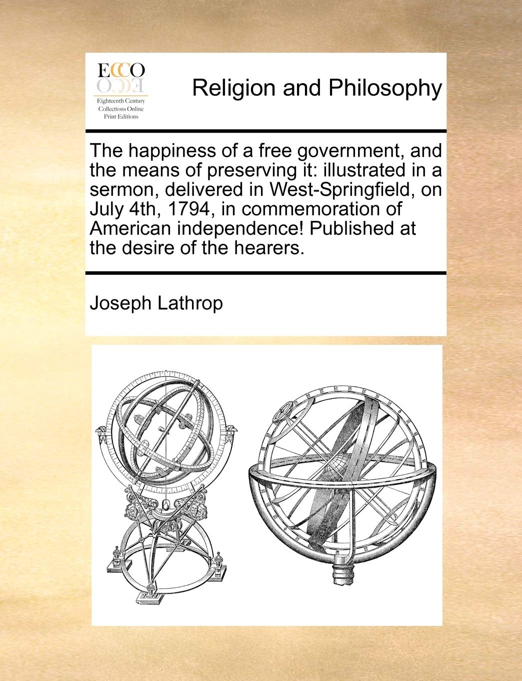 The happiness of a free government, and the means of preserving it: illustrated in a sermon, delivered in West-Springfield, on July 4th, 1794, in ... Published at the desire of the hearers. Philosophy