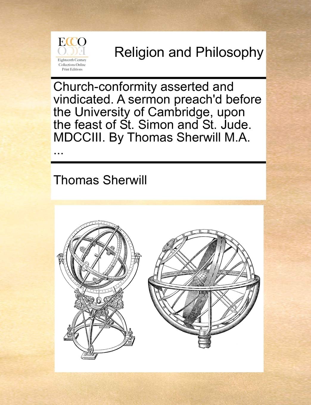 Church-conformity asserted and vindicated. A sermon preach'd before the University of Cambridge, upon the feast of St. Simon and St. Jude. MDCCIII. By Thomas Sherwill M.A. ... Philosophy