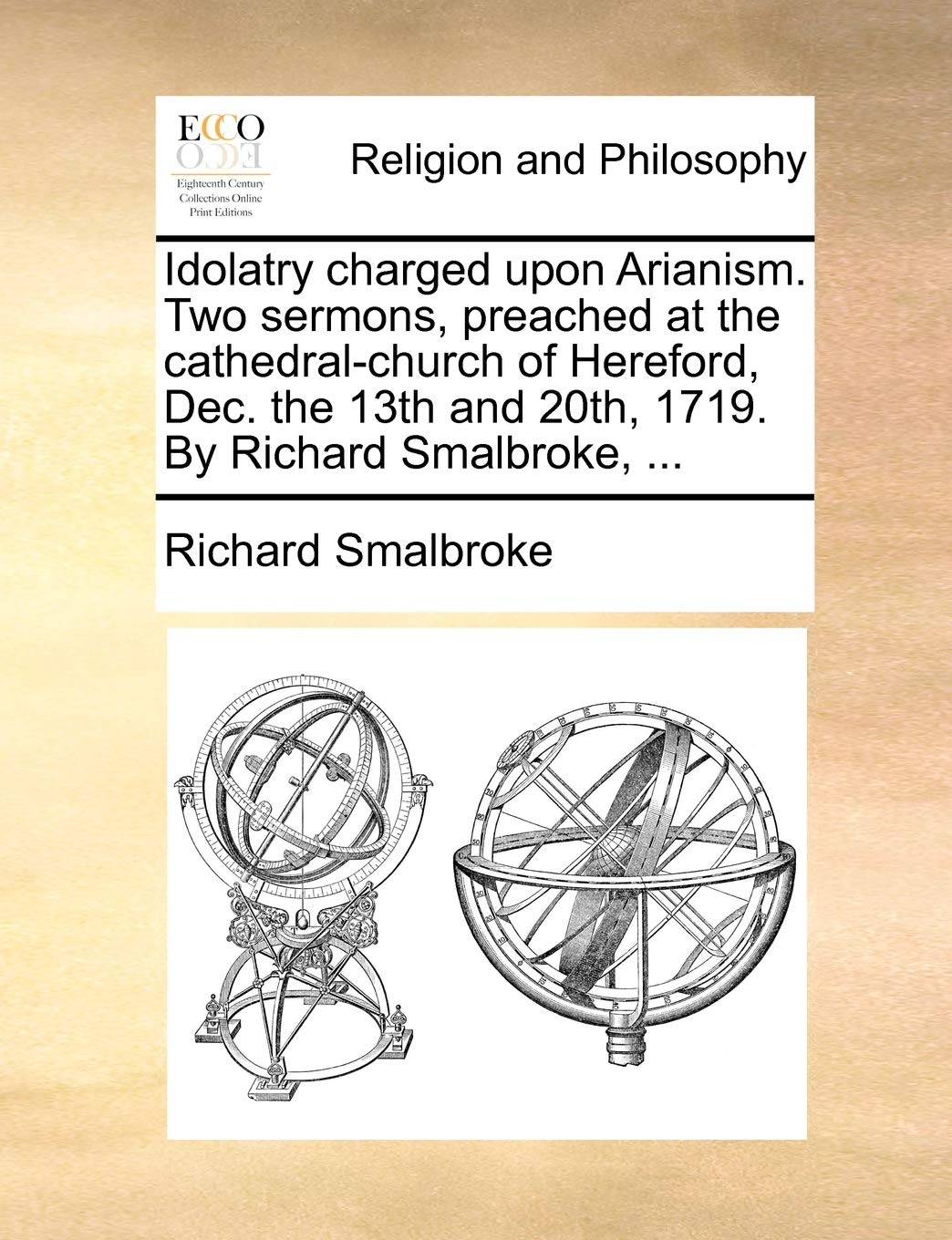 Idolatry charged upon Arianism. Two sermons, preached at the cathedral-church of Hereford, Dec. the 13th and 20th, 1719. By Richard Smalbroke, ... Philosophy