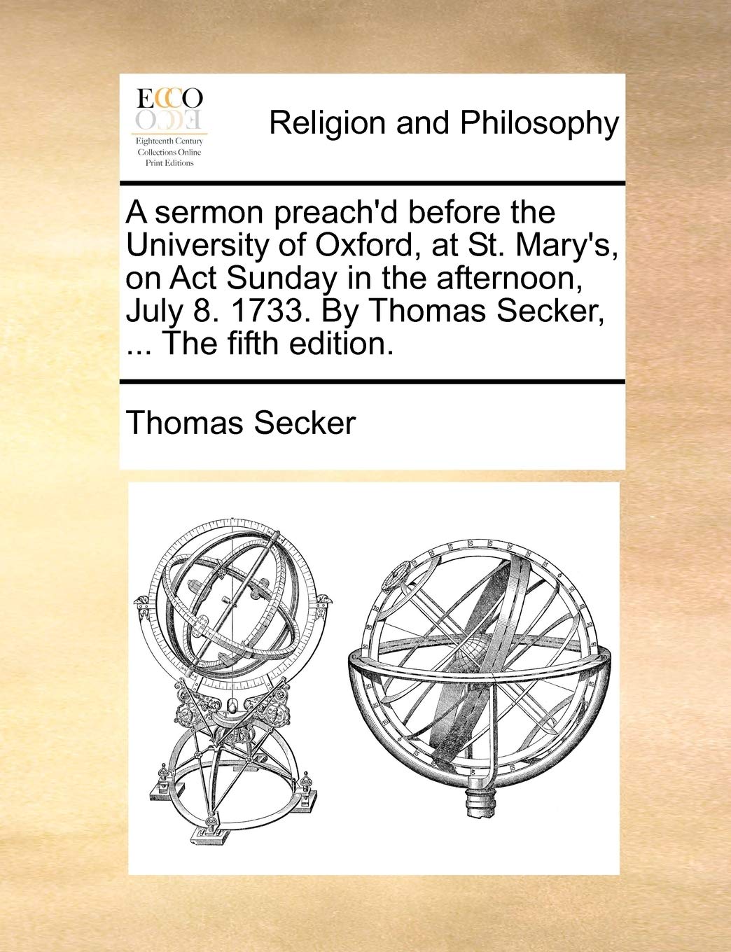 A sermon preach'd before the University of Oxford, at St. Mary's, on Act Sunday in the afternoon, July 8. 1733. By Thomas Secker, ... The fifth edition. Philosophy