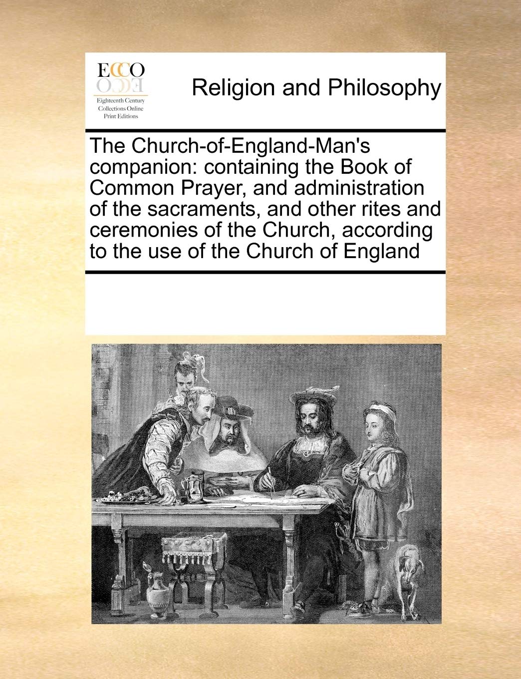The Church-Of-England-Man's Companion: Containing the Book of Common Prayer, and Administration of the Sacraments, and Other Rites and Ceremonies of ... According to the Use of the Church of England Philosophy