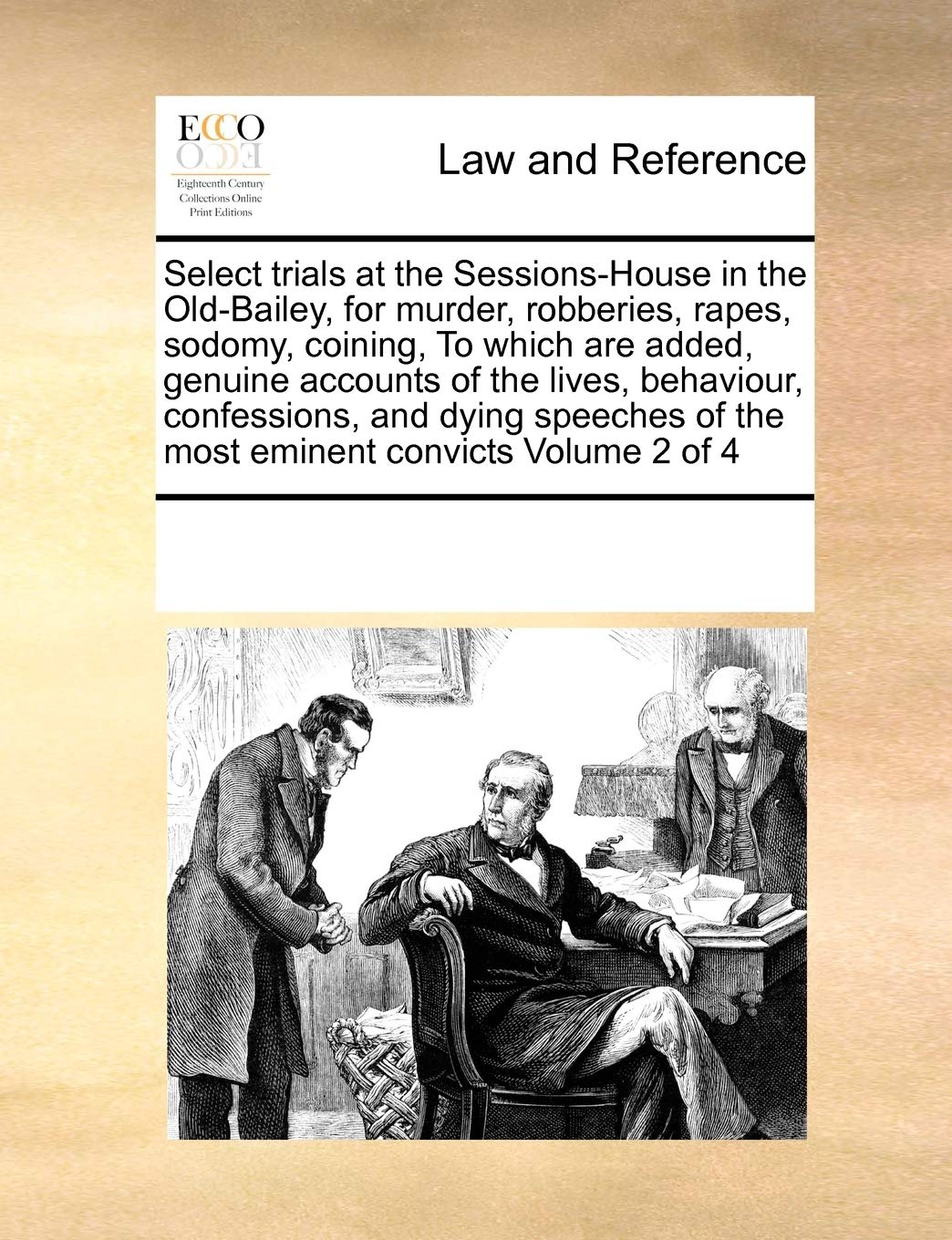 Select Trials at the Sessions-House in the Old-Bailey, for Murder, Robberies, Rapes, Sodomy, Coining, to Which Are Added, Genuine Accounts of the ... of the Most Eminent Convicts Volume 2 of 4 Law