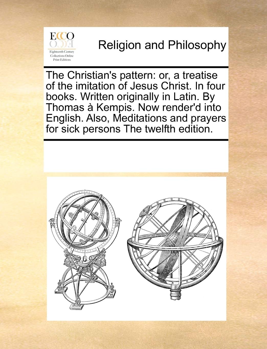 The Christian's Pattern: Or, a Treatise of the Imitation of Jesus Christ. in Four Books. Written Originally in Latin. by Thomas a Kempis. Now Render'd ... Prayers for Sick Persons the Twelfth Edition. Philosophy