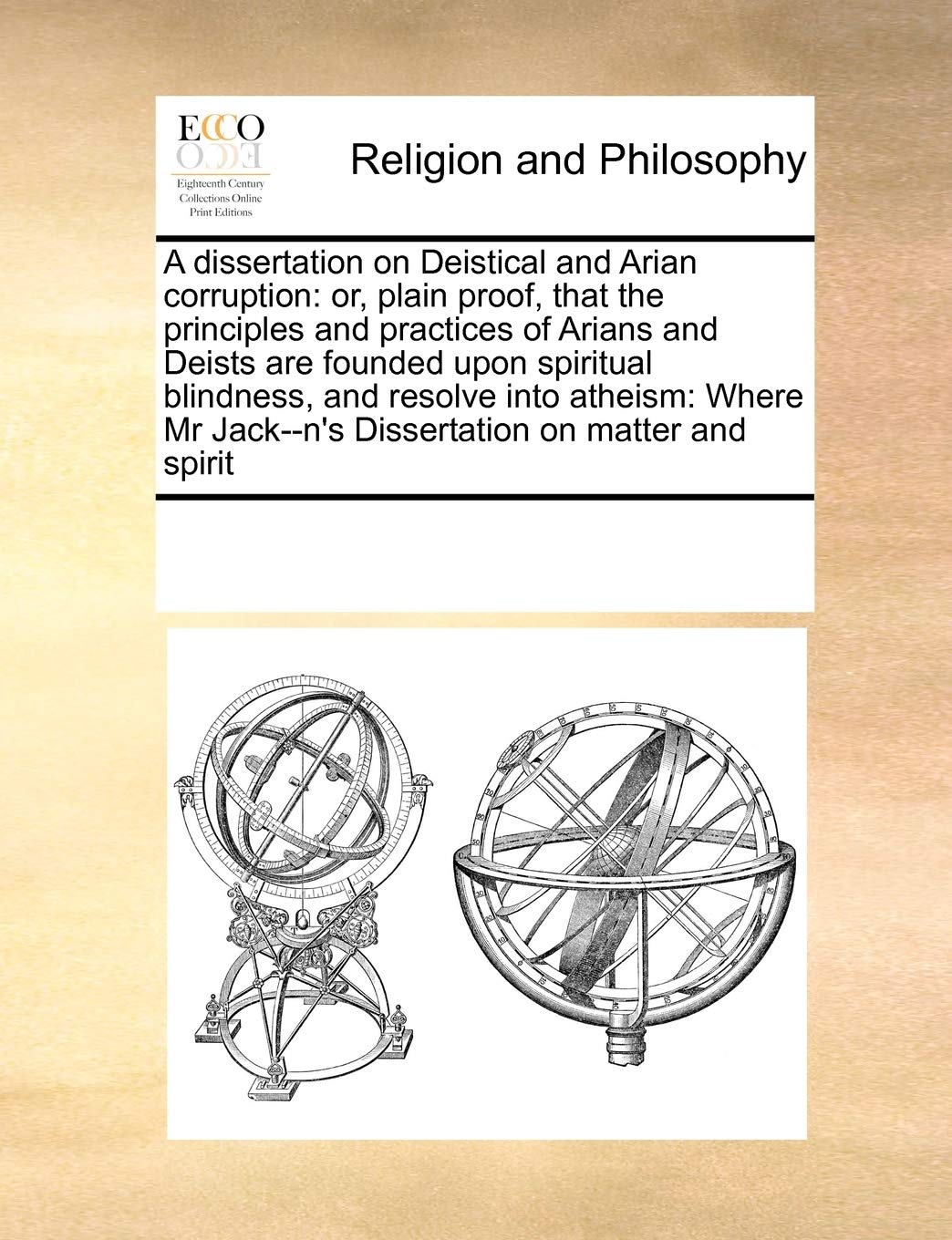 A Dissertation on Deistical and Arian Corruption: Or, Plain Proof, That the Principles and Practices of Arians and Deists Are Founded Upon Spiritual ... Jack--N's Dissertation on Matter and Spirit Philosophy
