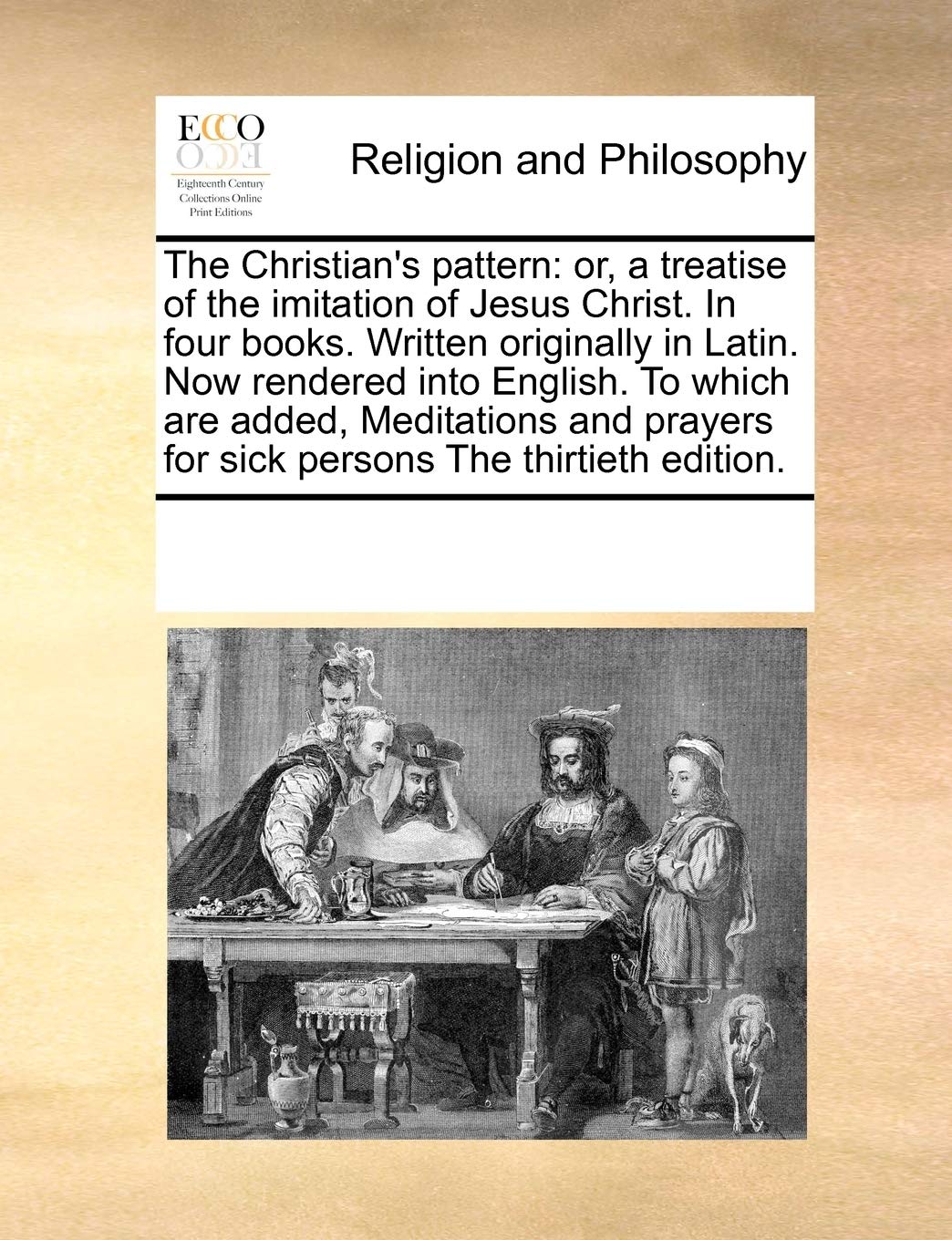 The Christian's Pattern: Or, a Treatise of the Imitation of Jesus Christ. in Four Books. Written Originally in Latin. Now Rendered Into English. to ... for Sick Persons the Thirtieth Edition. Philosophy