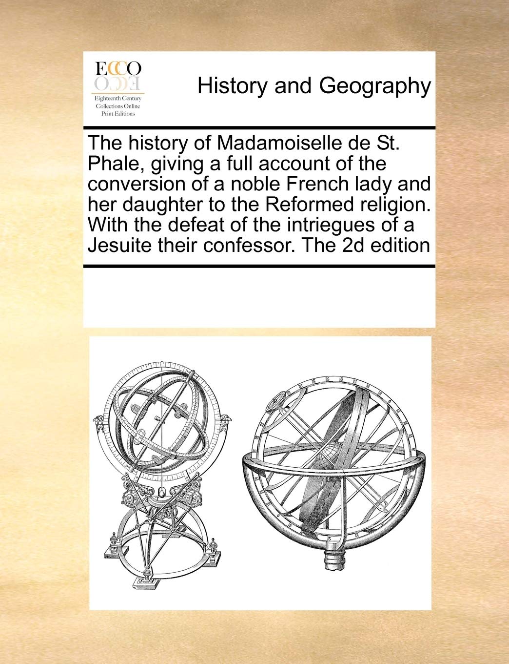 The History of Madamoiselle de St. Phale, Giving a Full Account of the Conversion of a Noble French Lady and Her Daughter to the Reformed Religion. ... of a Jesuite Their Confessor. the 2D Edition Politics & History