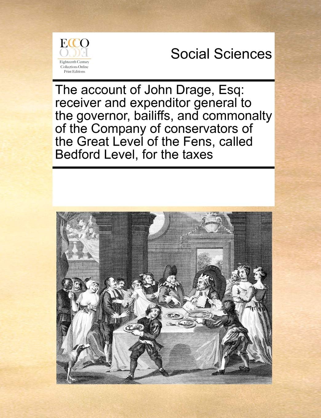 The Account of John Drage, Esq: Receiver and Expenditor General to the Governor, Bailiffs, and Commonalty of the Company of Conservators of the Great ... the Fens, Called Bedford Level, for the Taxes Books