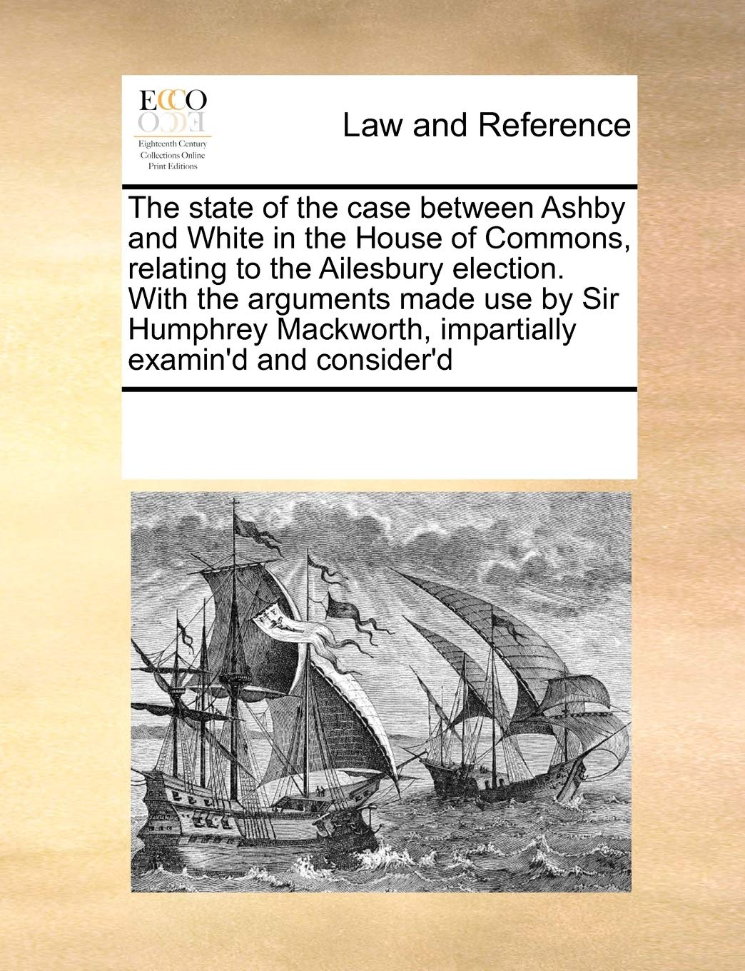 The state of the case between Ashby and White in the House of Commons, relating to the Ailesbury election. With the arguments made use by Sir Humphrey Mackworth, impartially examin'd and consider'd Law