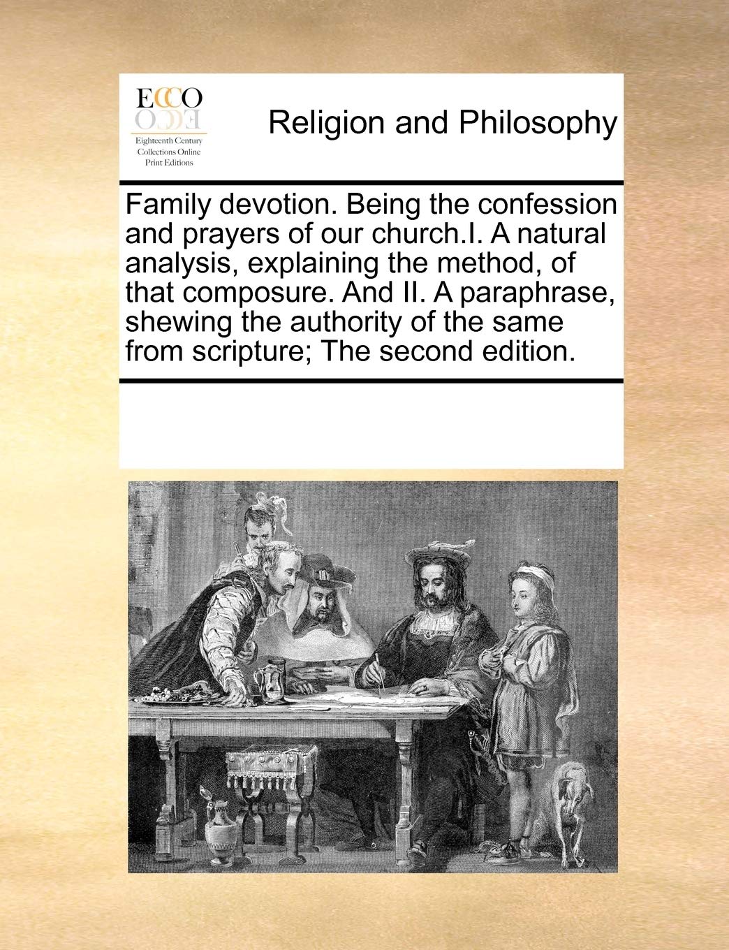 Family devotion. Being the confession and prayers of our church.I. A natural analysis, explaining the method, of that composure. And II. A paraphrase, ... the same from scripture; The second edition. Philosophy