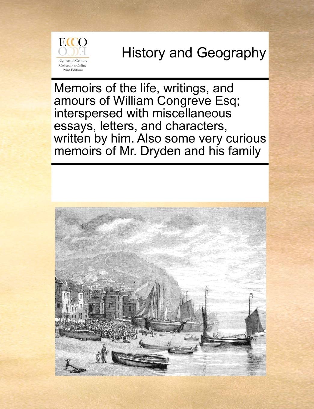 Memoirs of the life, writings, and amours of William Congreve Esq; interspersed with miscellaneous essays, letters, and characters, written by him. ... curious memoirs of Mr. Dryden and his family Politics & History