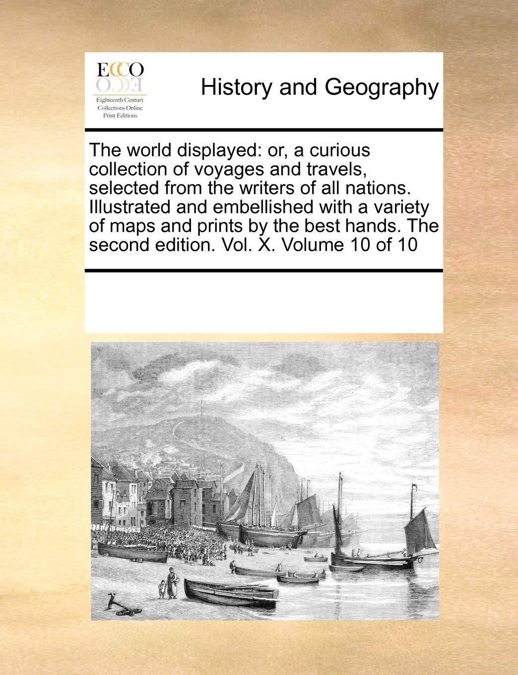 The world displayed: or, a curious collection of voyages and travels, selected from the writers of all nations. Illustrated and embellished with a ... The second edition. Vol. X. Volume 10 of 10 Politics & History