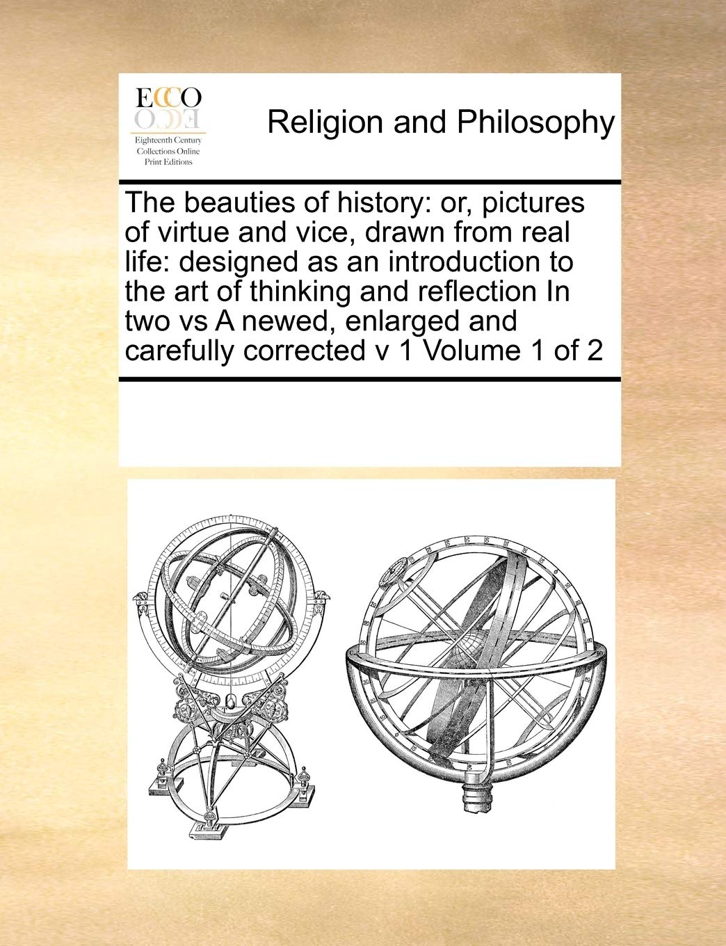 The beauties of history: or, pictures of virtue and vice, drawn from real life: designed as an introduction to the art of thinking and reflection In ... and carefully corrected v 1 Volume 1 of 2 Philosophy