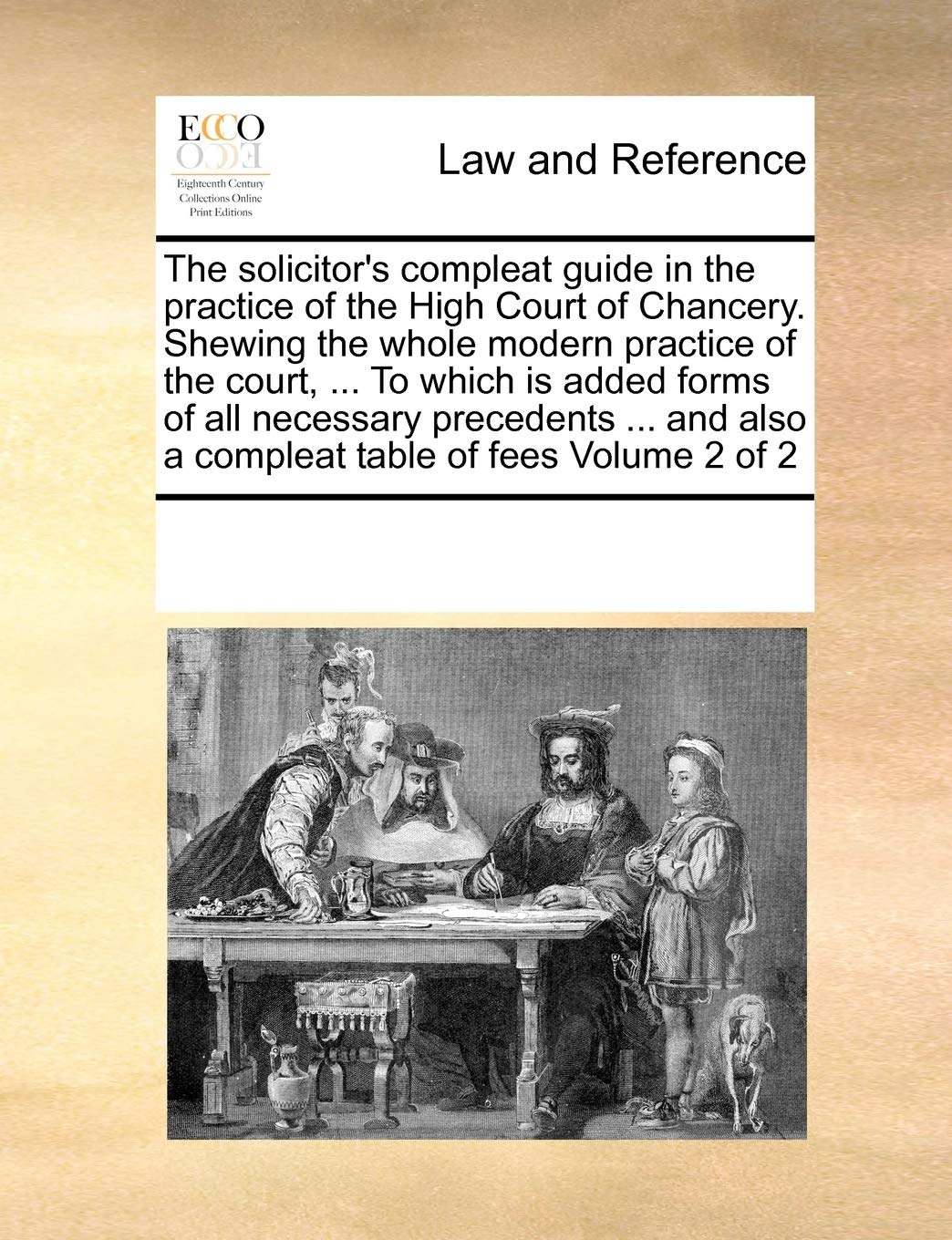 The solicitor's compleat guide in the practice of the High Court of Chancery. Shewing the whole modern practice of the court, ... To which is added ... also a compleat table of fees Volume 2 of 2 Law