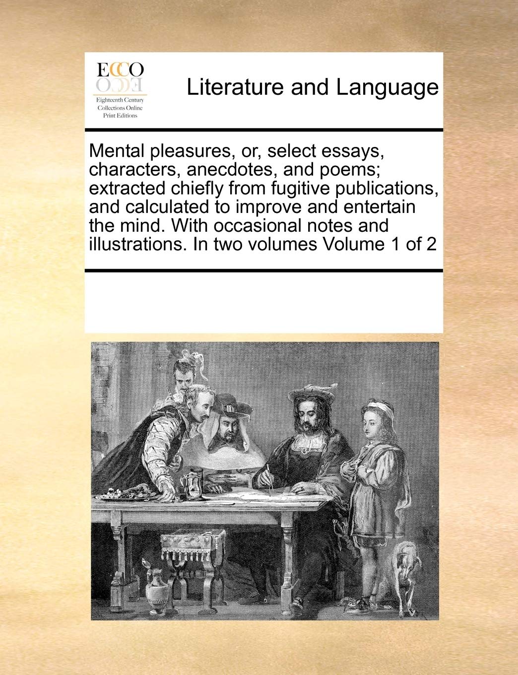 Mental pleasures, or, select essays, characters, anecdotes, and poems; extracted chiefly from fugitive publications, and calculated to improve and ... illustrations. In two volumes Volume 1 of 2 Social Sciences