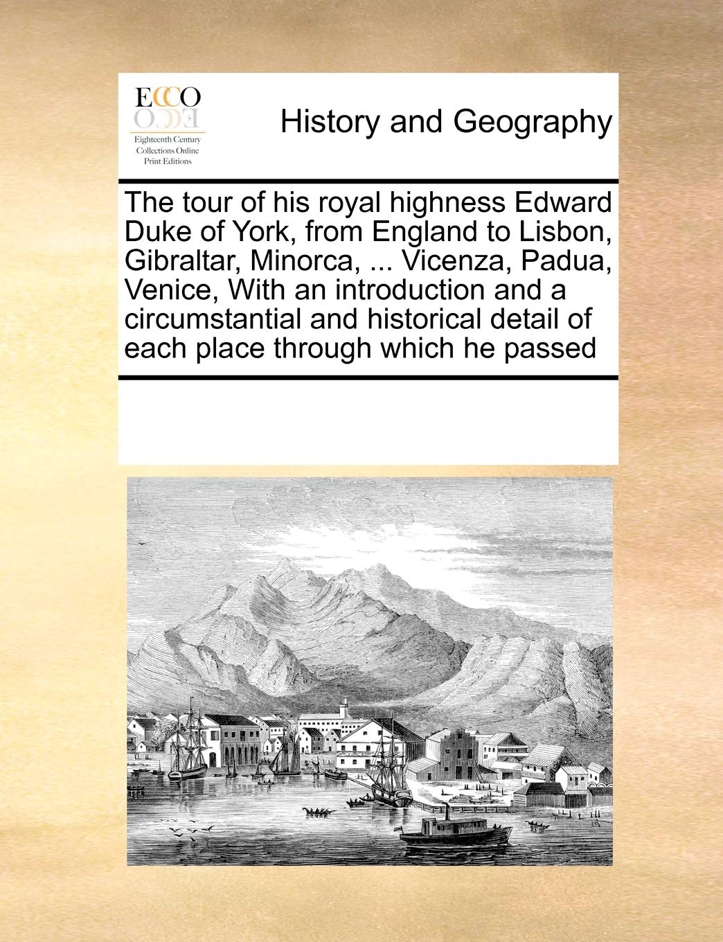 The tour of his royal highness Edward Duke of York, from England to Lisbon, Gibraltar, Minorca, ... Vicenza, Padua, Venice, With an introduction and a ... detail of each place through which he passed Politics & History