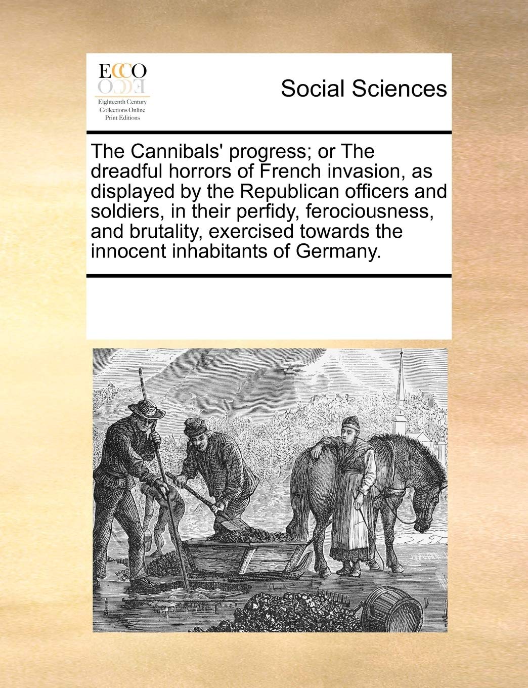 The Cannibals' progress; or The dreadful horrors of French invasion, as displayed by the Republican officers and soldiers, in their perfidy, ... towards the innocent inhabitants of Germany. Books