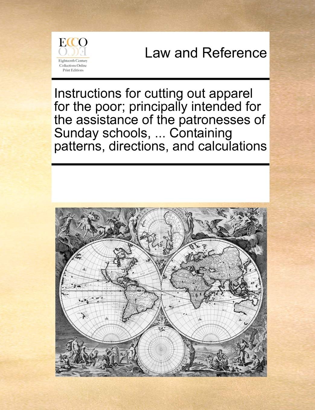 Instructions for Cutting Out Apparel for the Poor; Principally Intended for the Assistance of the Patronesses of Sunday Schools, ... Containing Patterns, Directions, and Calculations Law