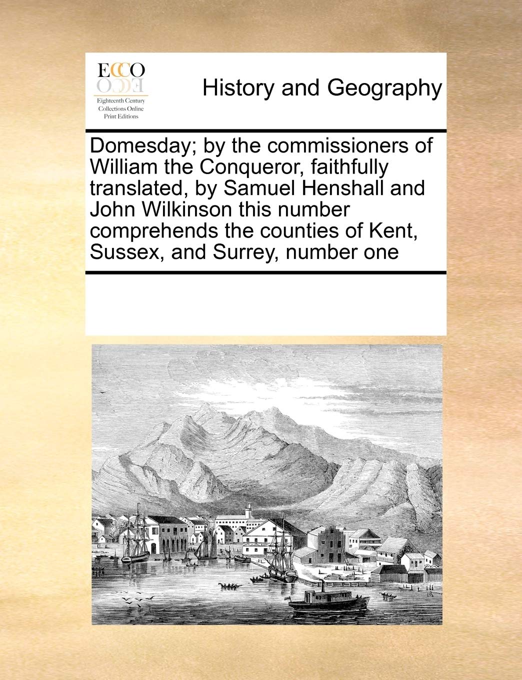 Domesday; by the commissioners of William the Conqueror, faithfully translated, by Samuel Henshall and John Wilkinson this number comprehends the counties of Kent, Sussex, and Surrey, number one Politics & History