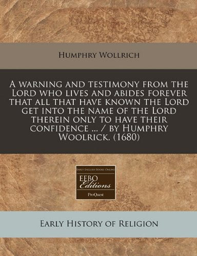 A Warning and Testimony from the Lord Who Lives and Abides Forever That All That Have Known the Lord Get Into the Name of the Lord Therein Only to ... Confidence ... / By Humphry Woolrick. (1680) Religion & Esotericism