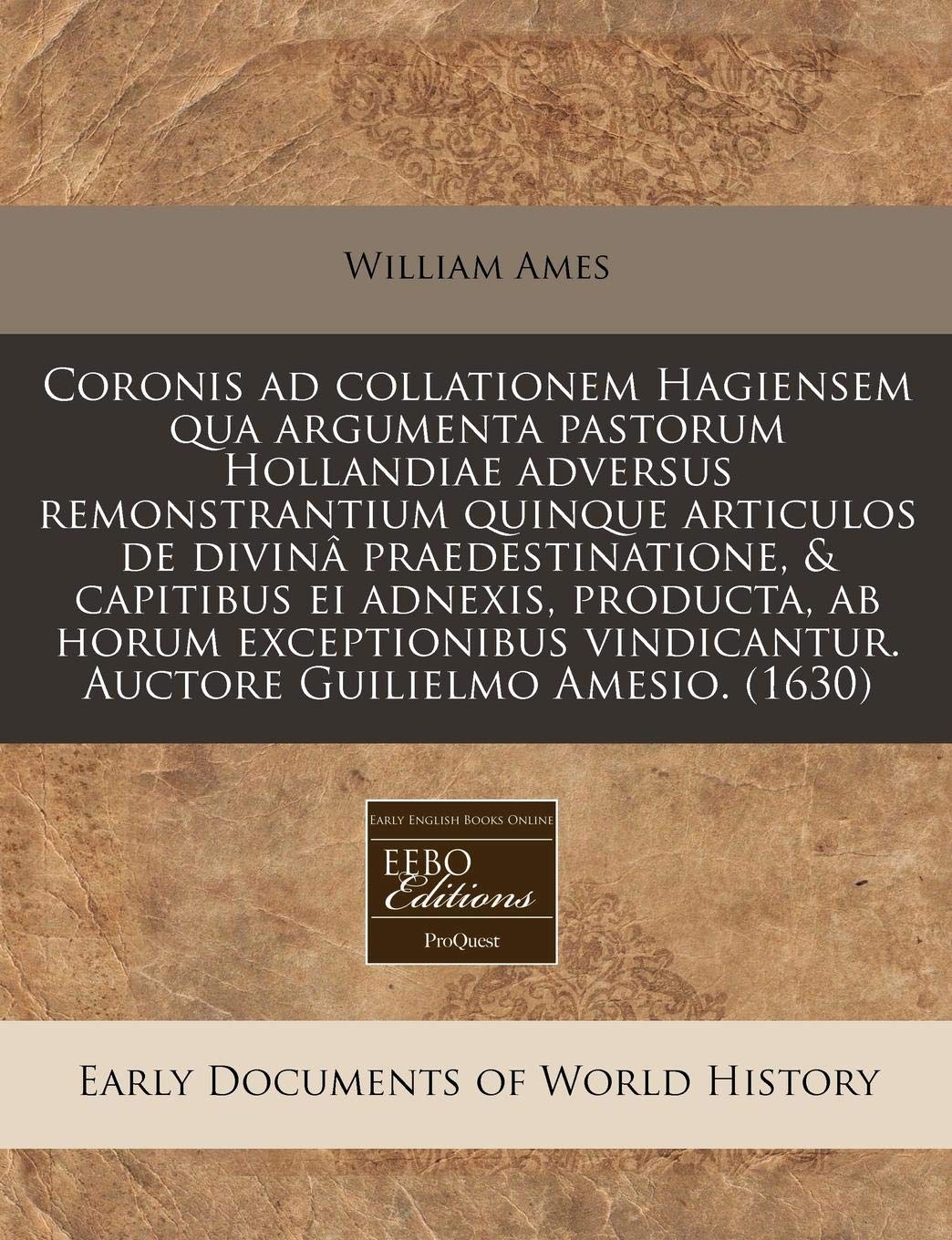 Coronis Ad Collationem Hagiensem Qua Argumenta Pastorum Hollandiae Adversus Remonstrantium Quinque Articulos de Divina Praedestinatione, & Capitibus ... Vindicantur. Auctore Guilielmo Amesio. (1630) Politics & History