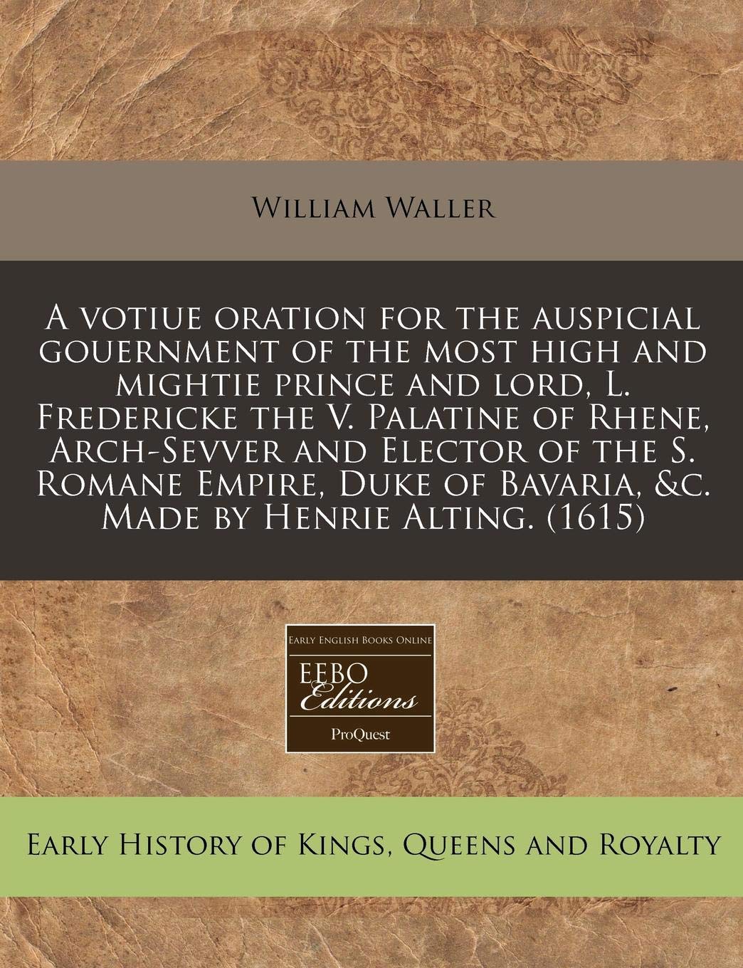 A Votiue Oration for the Auspicial Gouernment of the Most High and Mightie Prince and Lord, L. Fredericke the V. Palatine of Rhene, Arch-Sevver and ... of Bavaria, &c. Made by Henrie Alting. (1615) Politics & History