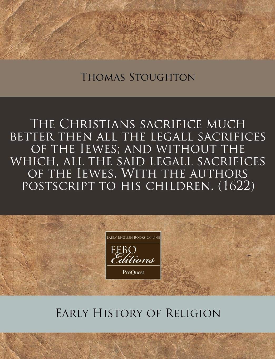 The Christians Sacrifice Much Better Then All the Legall Sacrifices of the Iewes; And Without the Which, All the Said Legall Sacrifices of the Iewes. ... Authors PostScript to His Children. (1622) Religion & Esotericism