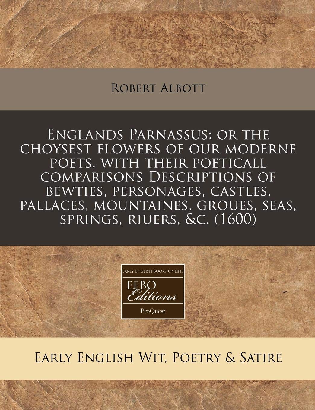 Englands Parnassus: Or the Choysest Flowers of Our Moderne Poets, with Their Poeticall Comparisons Descriptions of Bewties, Personages, Castles, ... Groues, Seas, Springs, Riuers, &C. (1600) Books