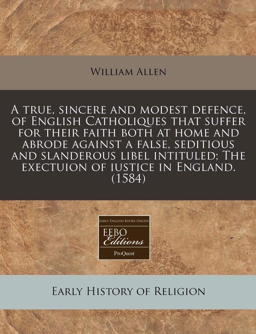 A True, Sincere and Modest Defence, of English Catholiques That Suffer for Their Faith Both at Home and Abrode Against a False, Seditious and ... The Exectuion of Iustice in England. (1584) Religion & Esotericism