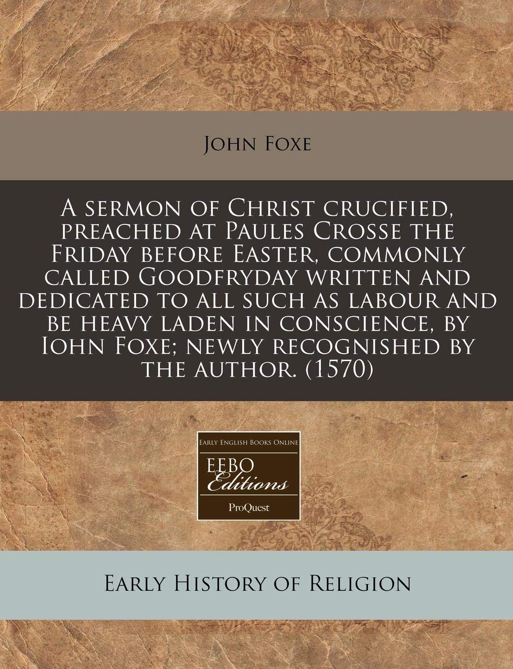 A Sermon of Christ Crucified, Preached at Paules Crosse the Friday Before Easter, Commonly Called Goodfryday Written and Dedicated to All Such as ... Foxe; Newly Recognished by the Author. (1570) Religion & Esotericism