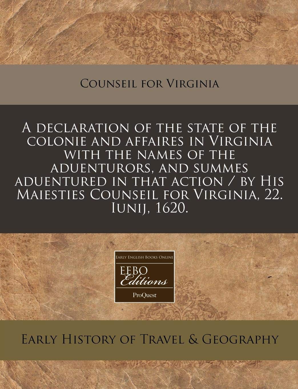 A Declaration of the State of the Colonie and Affaires in Virginia with the Names of the Aduenturors, and Summes Aduentured in That Action / By His Maiesties Counseil for Virginia, 22. Iunij, 1620. Travel Guides