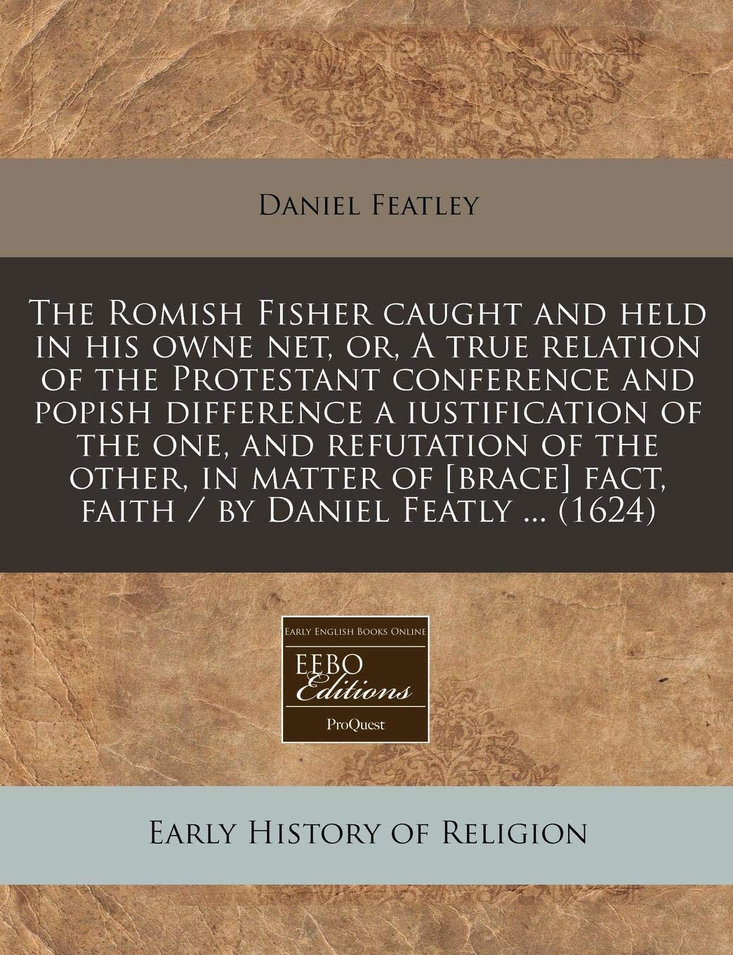 The Romish Fisher Caught and Held in His Owne Net, Or, a True Relation of the Protestant Conference and Popish Difference a Iustification of the One, ... Fact, Faith / By Daniel Featly ... (1624) Religion & Esotericism