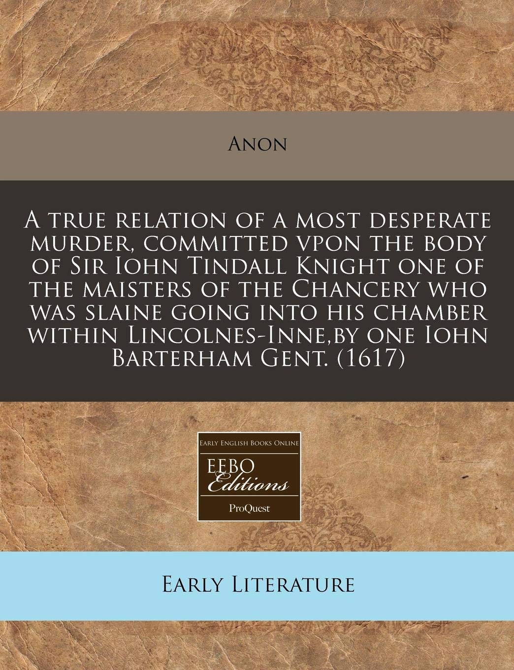 A True Relation of a Most Desperate Murder, Committed Vpon the Body of Sir Iohn Tindall Knight One of the Maisters of the Chancery Who Was Slaine ... by One Iohn Barterham Gent. (1617) Contemporary literature Books