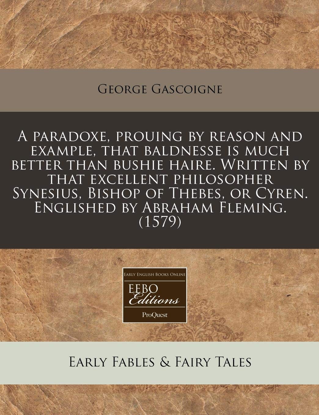 A Paradoxe, Prouing by Reason and Example, That Baldnesse Is Much Better Than Bushie Haire. Written by That Excellent Philosopher Synesius, Bishop of ... Cyren. Englished by Abraham Fleming. (1579) Fairy Tales & Legends