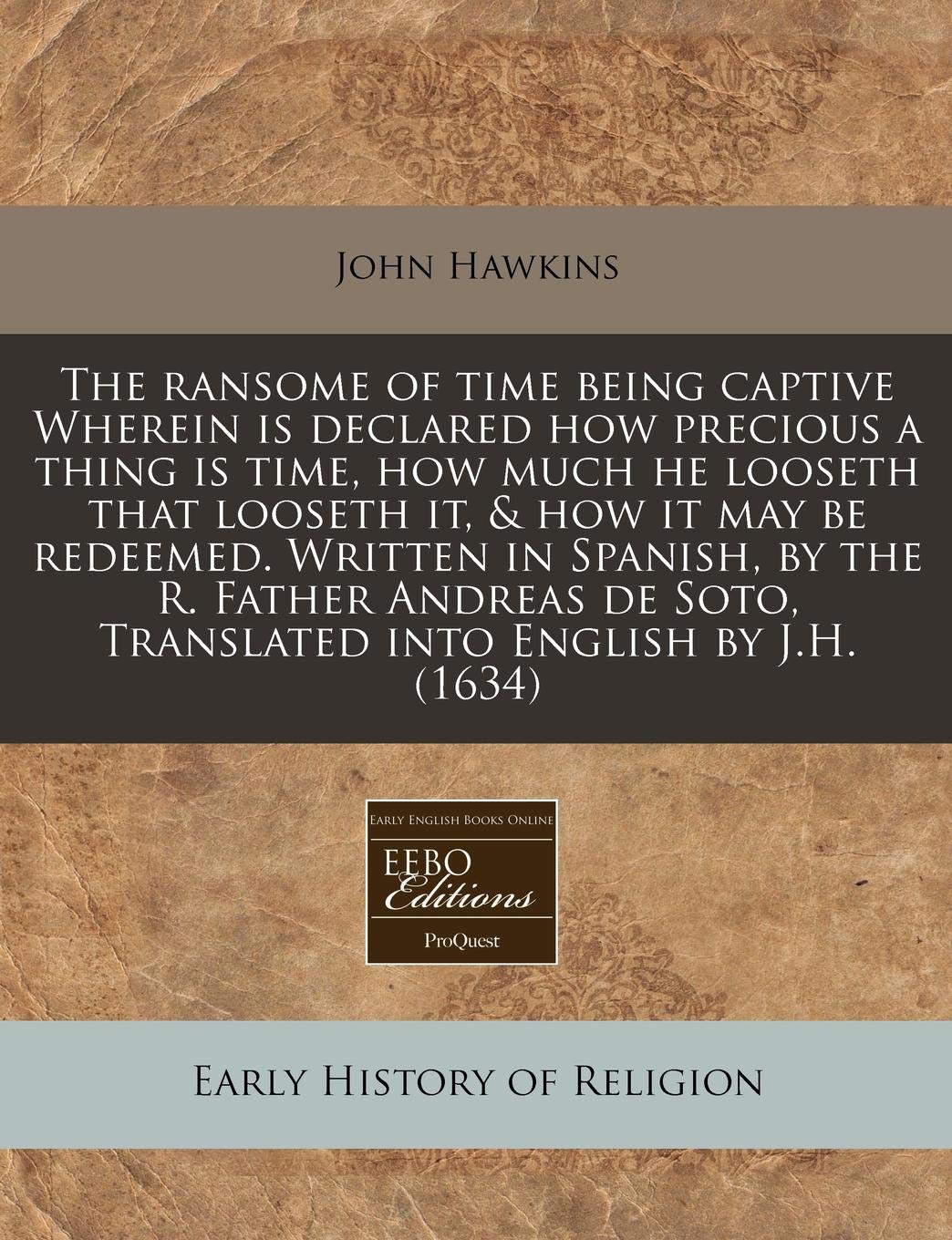 The Ransome of Time Being Captive Wherein Is Declared How Precious a Thing Is Time, How Much He Looseth That Looseth It, & How It May Be Redeemed. ... Soto, Translated Into English by J.H. (1634) Religion & Esotericism