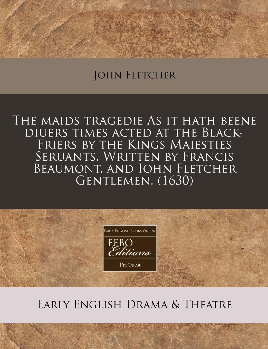 The Maids Tragedie as It Hath Beene Diuers Times Acted at the Black-Friers by the Kings Maiesties Seruants. Written by Francis Beaumont, and Iohn Fletcher Gentlemen. (1630) Drama