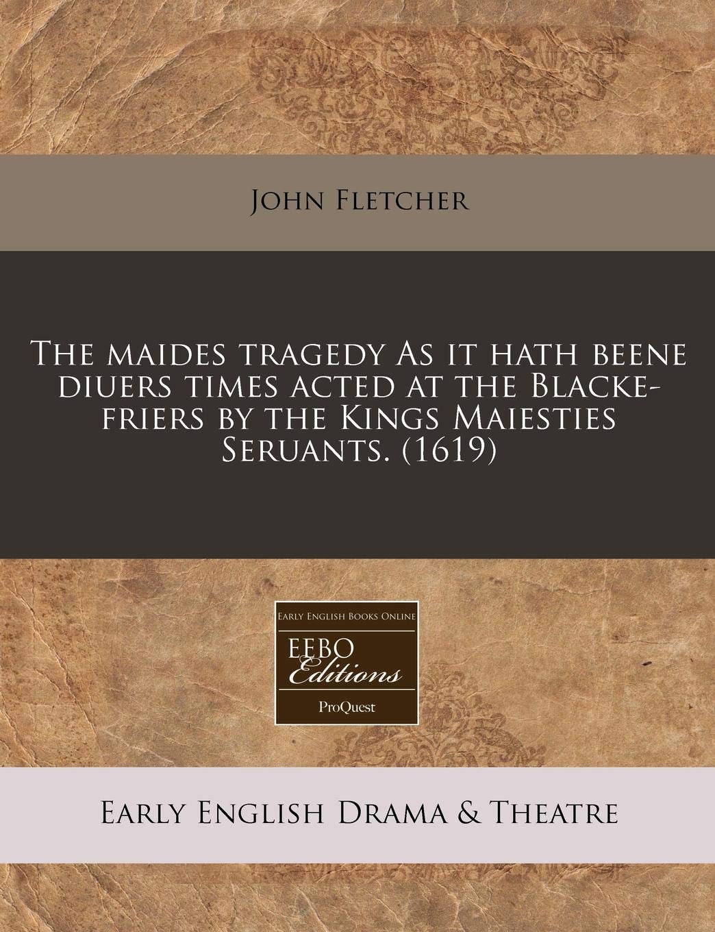 The Maides Tragedy as It Hath Beene Diuers Times Acted at the Blacke-Friers by the Kings Maiesties Seruants. (1619) Drama