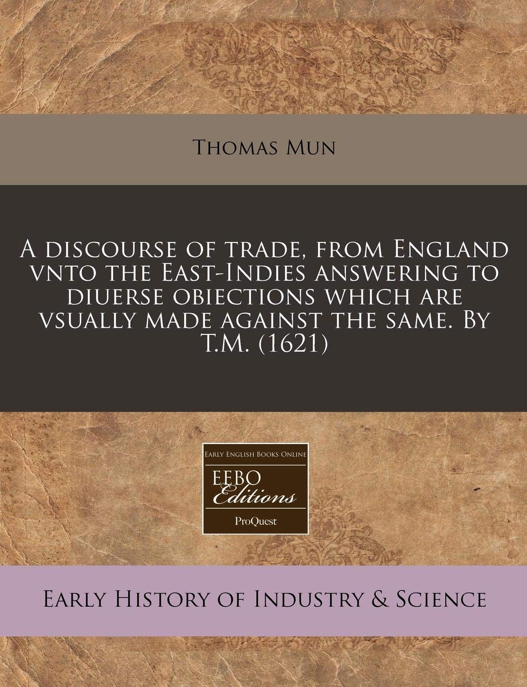 A Discourse of Trade, from England Vnto the East-Indies Answering to Diuerse Obiections Which Are Vsually Made Against the Same. by T.M. (1621) Business, Finance & Career