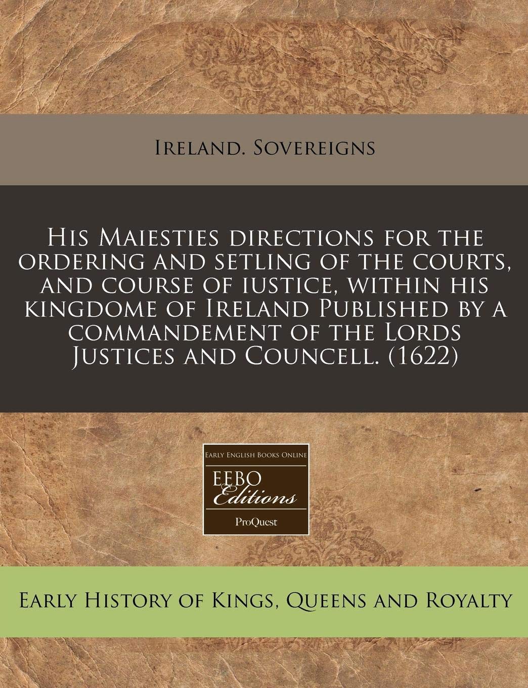 His Maiesties Directions for the Ordering and Setling of the Courts, and Course of Iustice, Within His Kingdome of Ireland Published by a Commandement of the Lords Justices and Councell. (1622) Politics & History
