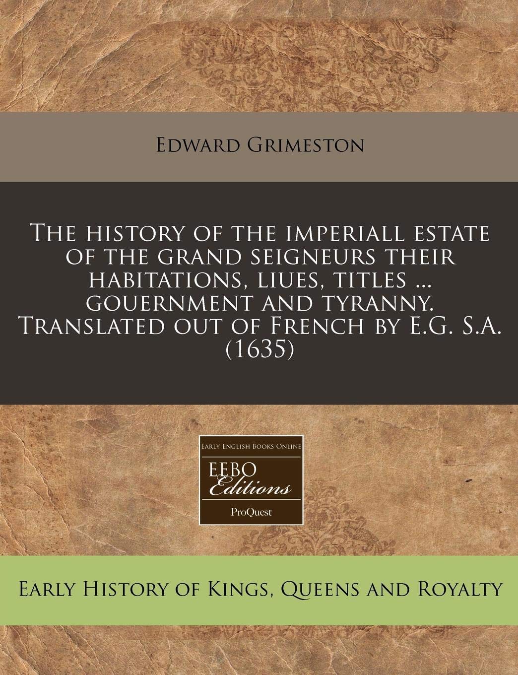 The History of the Imperiall Estate of the Grand Seigneurs Their Habitations, Liues, Titles ... Gouernment and Tyranny. Translated Out of French by E.G. S.A. (1635) Politics & History
