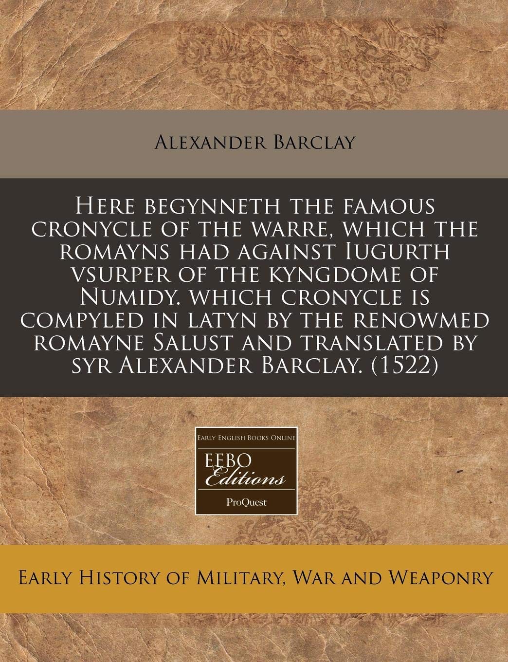 Here Begynneth the Famous Cronycle of the Warre, Which the Romayns Had Against Iugurth Vsurper of the Kyngdome of Numidy. Which Cronycle Is Compyled ... Translated by Syr Alexander Barclay. (1522) Politics & History