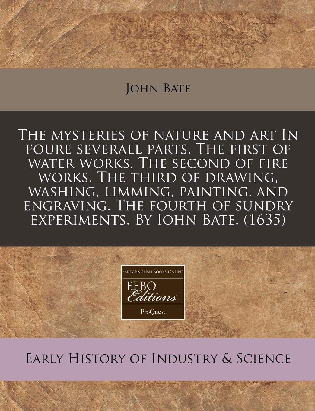 The Mysteries of Nature and Art in Foure Severall Parts. the First of Water Works. the Second of Fire Works. the Third of Drawing, Washing, Limming, ... of Sundry Experiments. by Iohn Bate. (1635) Business, Finance & Career