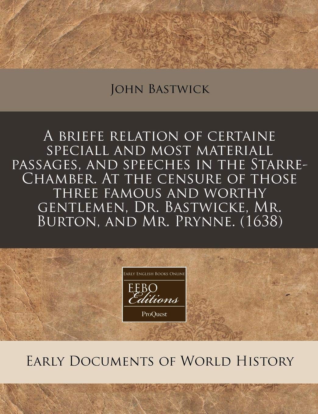 A Briefe Relation of Certaine Speciall and Most Materiall Passages, and Speeches in the Starre-Chamber. at the Censure of Those Three Famous and ... Bastwicke, Mr. Burton, and Mr. Prynne. (1638) Politics & History