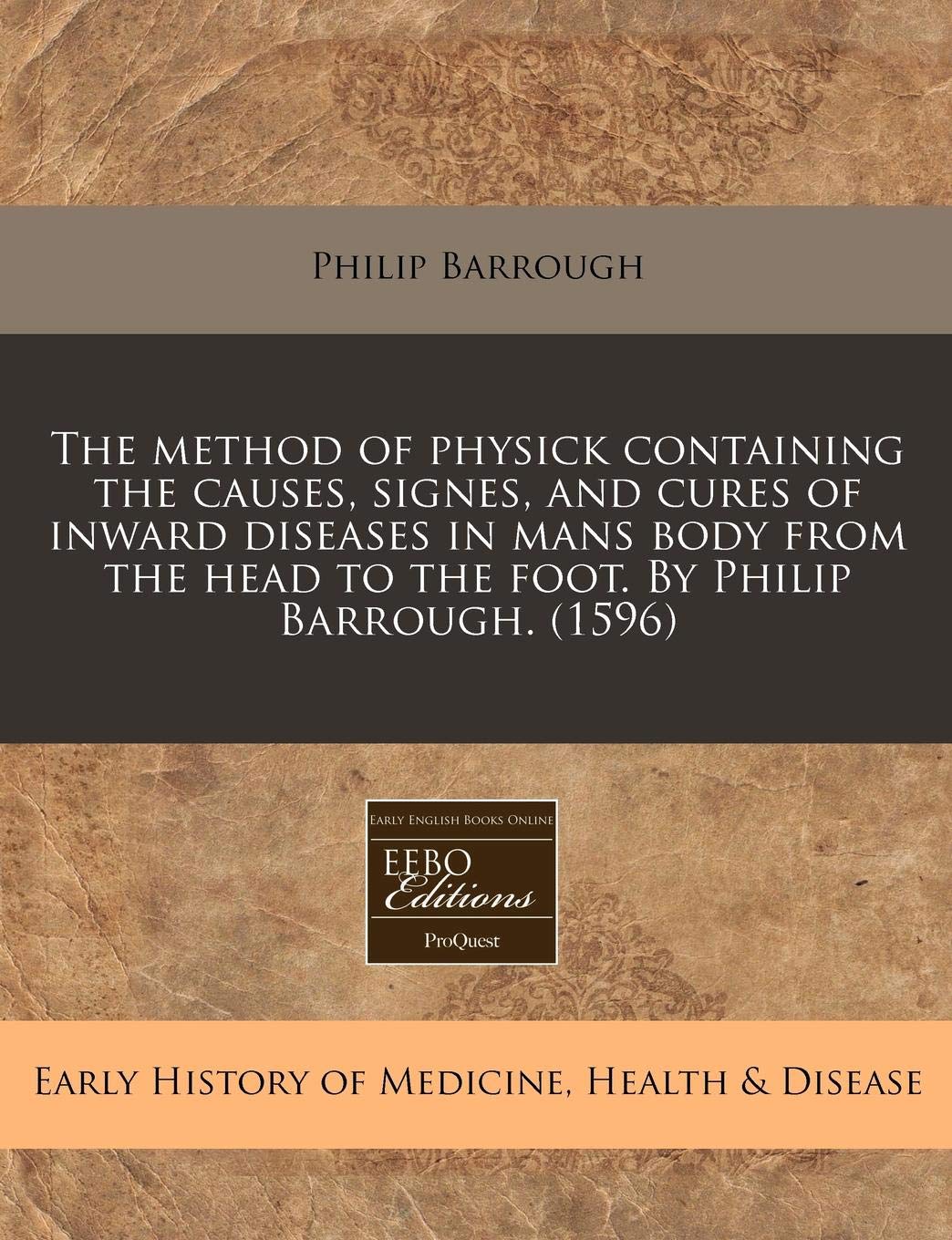 The Method of Physick Containing the Causes, Signes, and Cures of Inward Diseases in Mans Body from the Head to the Foot. by Philip Barrough. (1596) Medicine