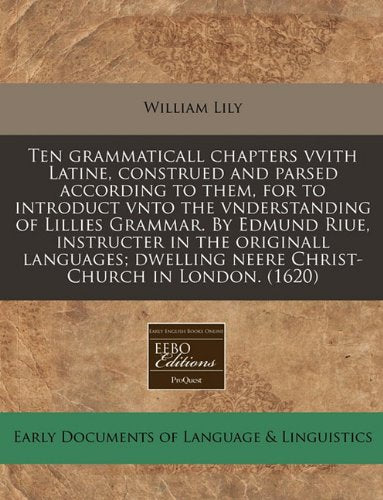 Ten Grammaticall Chapters Vvith Latine, Construed and Parsed According to Them, for to Introduct Vnto the Vnderstanding of Lillies Grammar. by Edmund ... Neere Christ-Church in London. (1620) Books