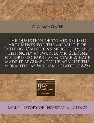 The Quaestion of Tythes Reuised Arguments for the Moralitie of Tything. Obiections More Fully, and Distinctly Answered. Mr. Seldens Historie, So Farre ... the Moralitie. by William Sclater. (1623) Business, Finance & Career