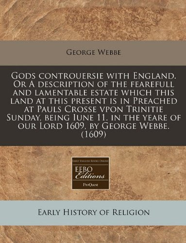 Gods Controuersie with England. or a Description of the Fearefull and Lamentable Estate Which This Land at This Present Is in Preached at Pauls Crosse ... of Our Lord 1609, by George Webbe. (1609) Religion & Esotericism