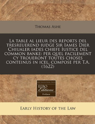 La Table Al Lieur Des Reports del Tresreuerend Iudge Sir Iames Dier Chiualer Iades Chiefe Iustice del Common Banke: Per Quel Facilement Cy Troueront ... Conteinus in Icel, Compose Per T.A. (1622) Law